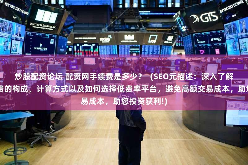 炒股配资论坛 配资网手续费是多少？  (SEO元描述：深入了解配资网手续费的构成、计算方式以及如何选择低费率平台，避免高额交易成本，助您投资获利!)