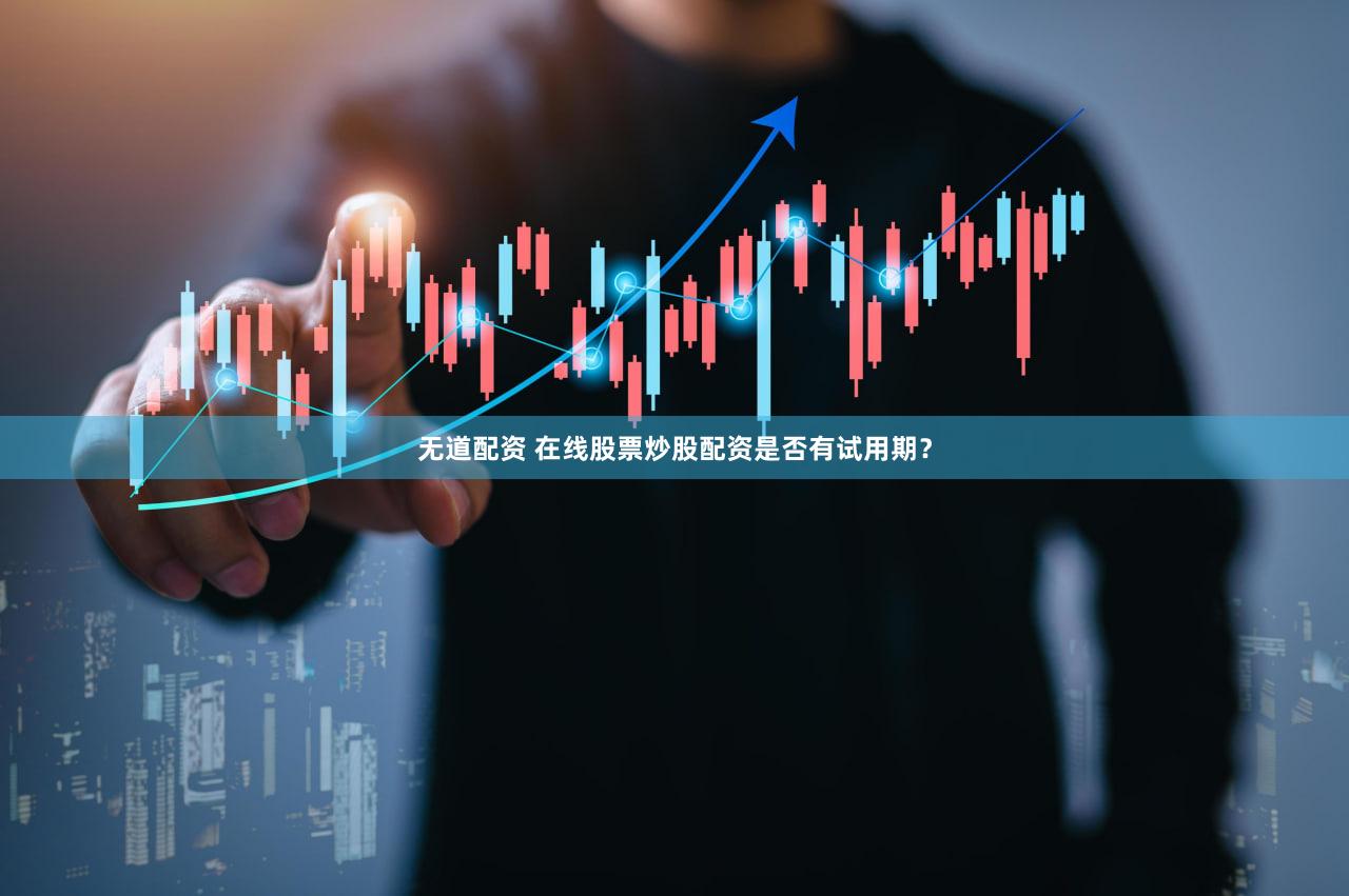 无道配资 在线股票炒股配资是否有试用期？