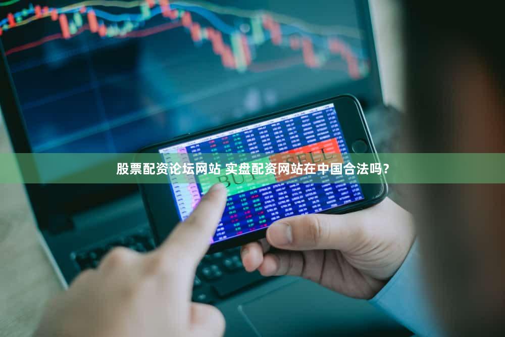 股票配资论坛网站 实盘配资网站在中国合法吗？
