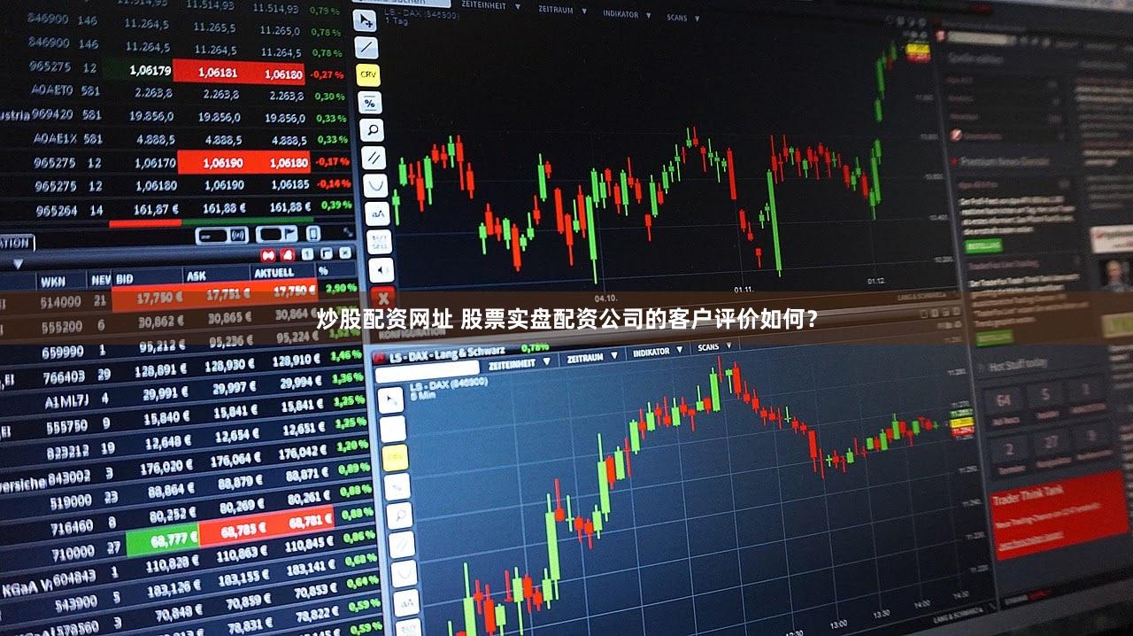 炒股配资网址 股票实盘配资公司的客户评价如何？