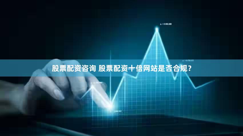 股票配资咨询 股票配资十倍网站是否合规？