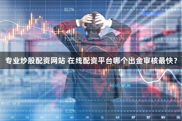 专业炒股配资网站 在线配资平台哪个出金审核最快？