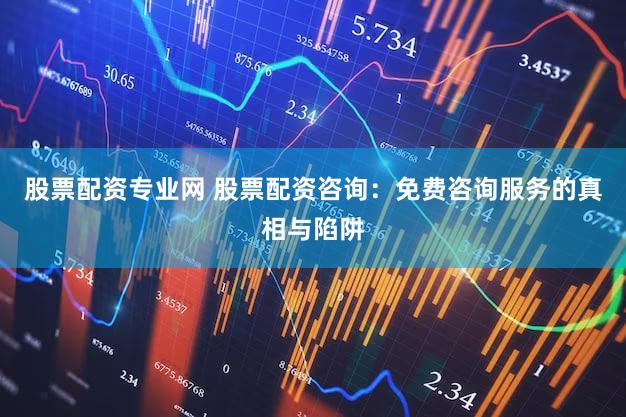 股票配资专业网 股票配资咨询：免费咨询服务的真相与陷阱