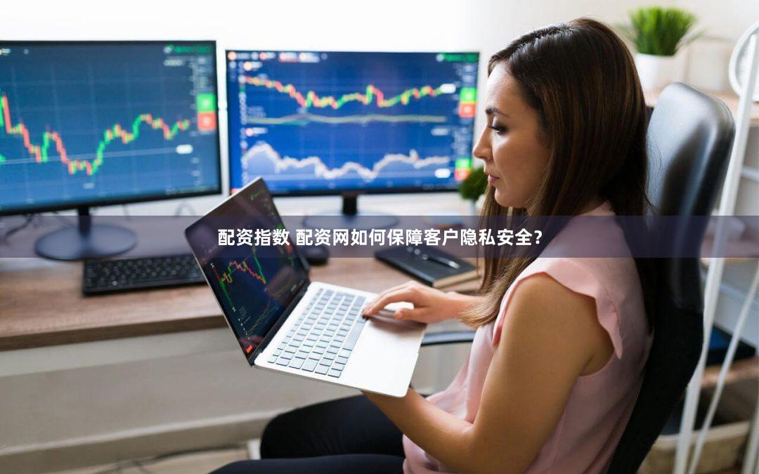 配资指数 配资网如何保障客户隐私安全？