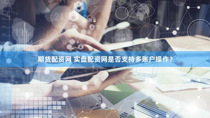 期货配资网 实盘配资网是否支持多账户操作？