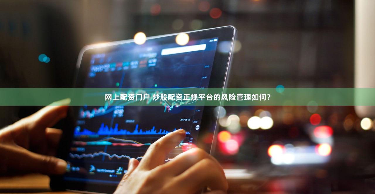 网上配资门户 炒股配资正规平台的风险管理如何？
