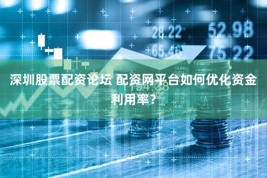 深圳股票配资论坛 配资网平台如何优化资金利用率？