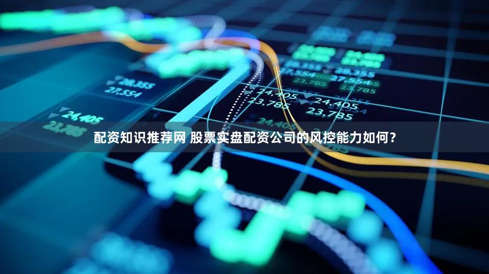 配资知识推荐网 股票实盘配资公司的风控能力如何？