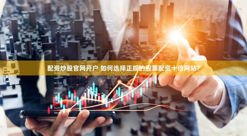 配资炒股官网开户 如何选择正规的股票配资十倍网站？