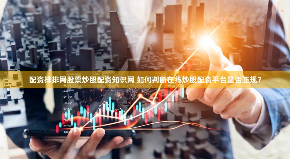 配资排排网股票炒股配资知识网 如何判断在线炒股配资平台是否正规？