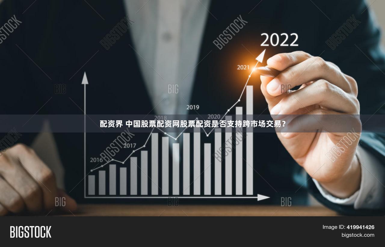 配资界 中国股票配资网股票配资是否支持跨市场交易？