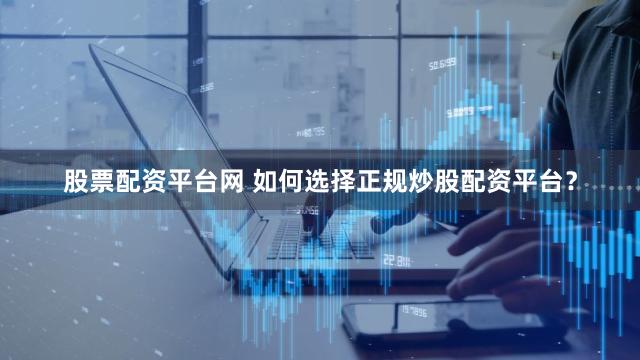 股票配资平台网 如何选择正规炒股配资平台？