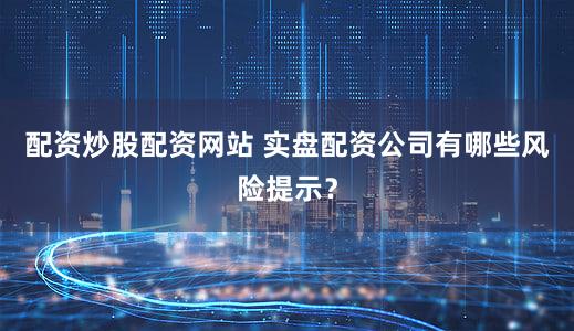 配资炒股配资网站 实盘配资公司有哪些风险提示？