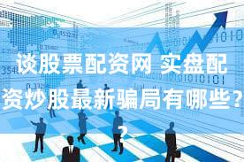谈股票配资网 实盘配资炒股最新骗局有哪些？