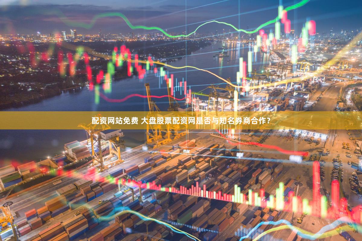 配资网站免费 大盘股票配资网是否与知名券商合作？