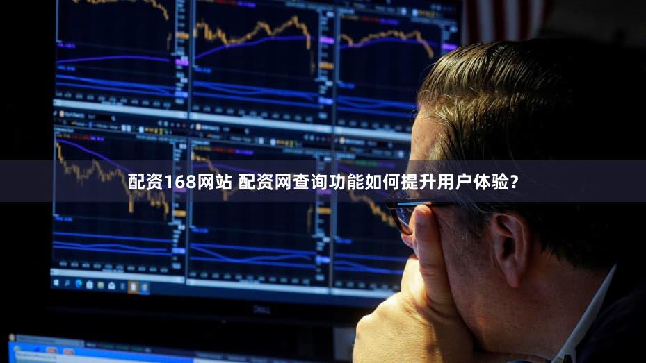 配资168网站 配资网查询功能如何提升用户体验？