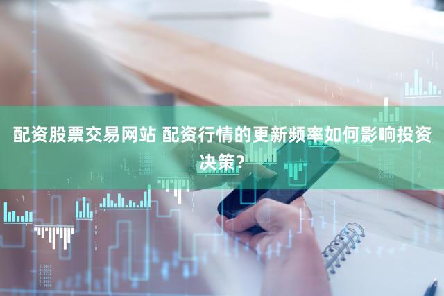配资股票交易网站 配资行情的更新频率如何影响投资决策？