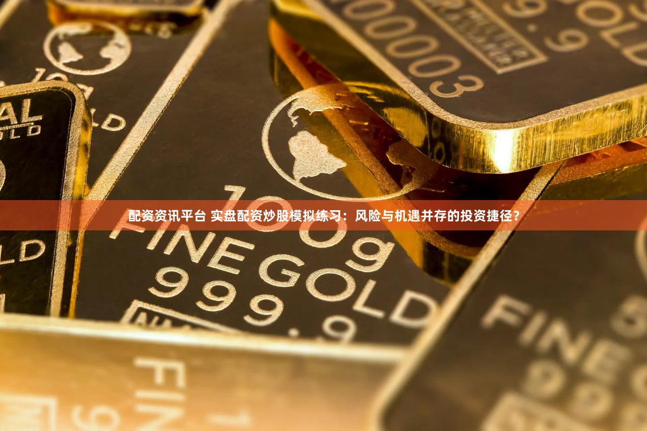 配资资讯平台 实盘配资炒股模拟练习：风险与机遇并存的投资捷径？