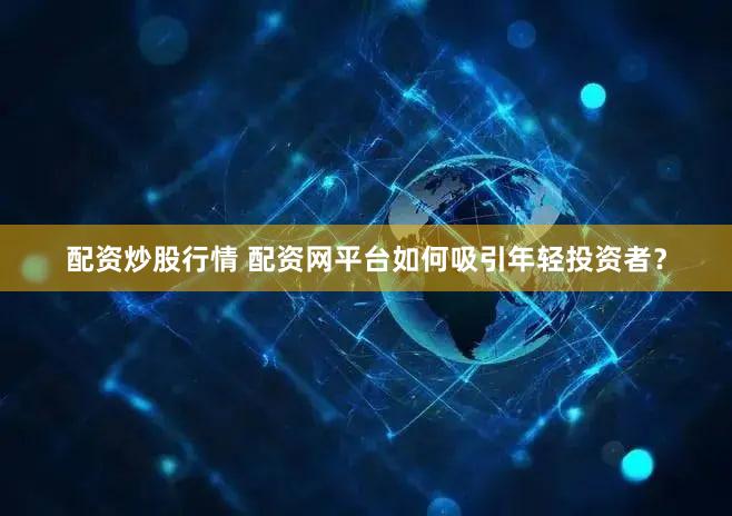 配资炒股行情 配资网平台如何吸引年轻投资者？