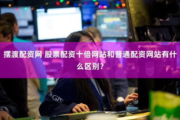 摆渡配资网 股票配资十倍网站和普通配资网站有什么区别？