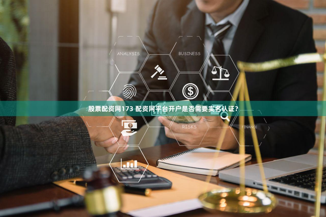 股票配资网173 配资网平台开户是否需要实名认证？