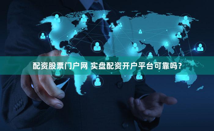 配资股票门户网 实盘配资开户平台可靠吗？