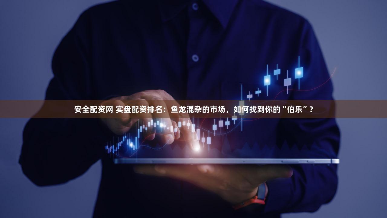 安全配资网 实盘配资排名：鱼龙混杂的市场，如何找到你的“伯乐”？