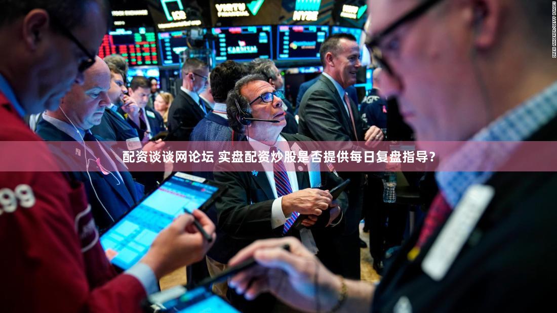 配资谈谈网论坛 实盘配资炒股是否提供每日复盘指导？