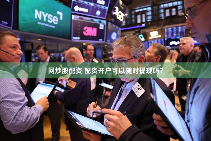 网炒股配资 配资开户可以随时提现吗？