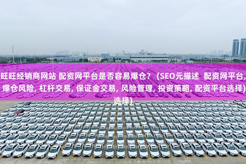 旺旺经销商网站 配资网平台是否容易爆仓？ (SEO元描述  配资网平台, 爆仓风险, 杠杆交易, 保证金交易, 风险管理, 投资策略, 配资平台选择)