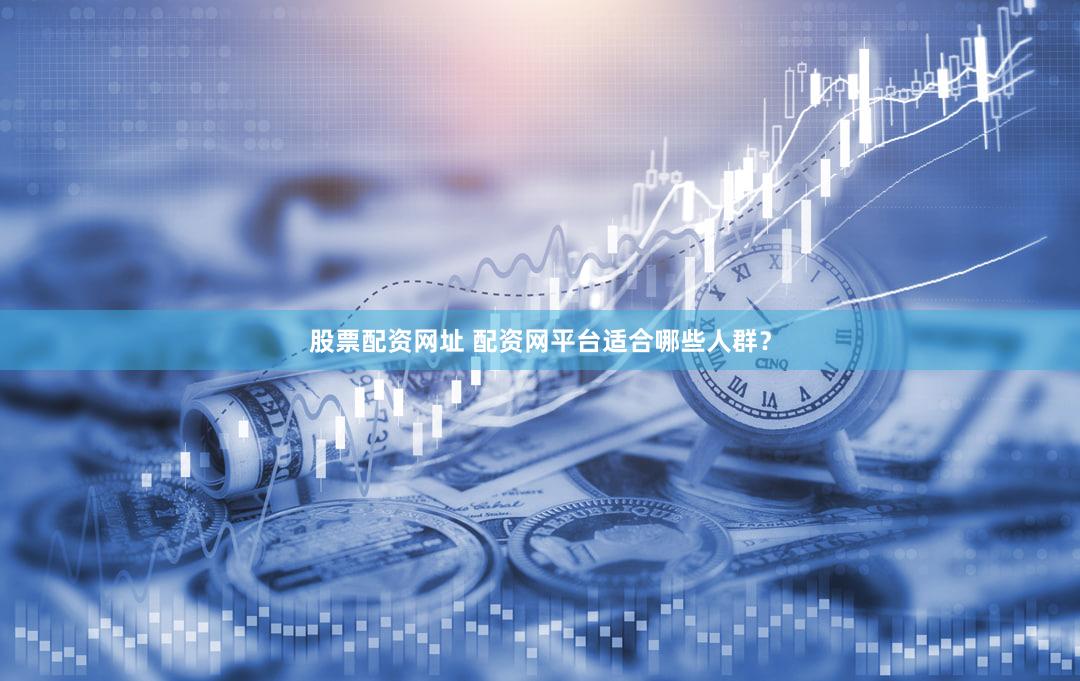 股票配资网址 配资网平台适合哪些人群？
