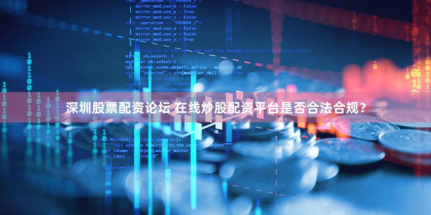 深圳股票配资论坛 在线炒股配资平台是否合法合规？