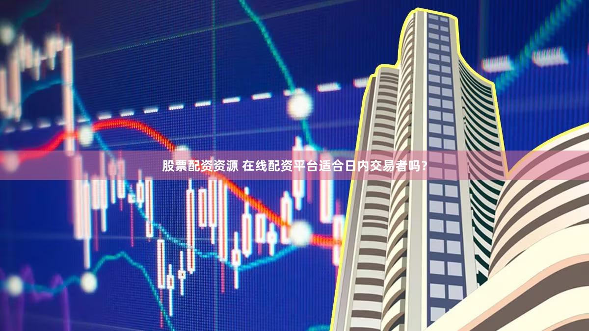 股票配资资源 在线配资平台适合日内交易者吗？