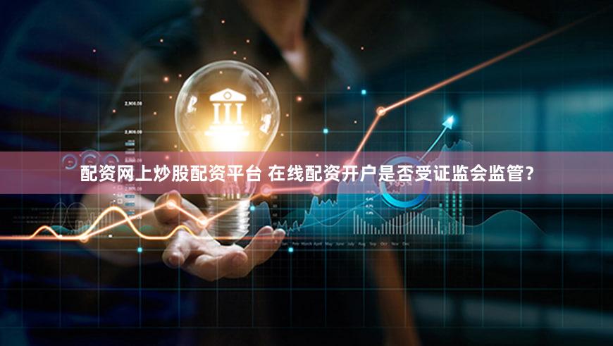 配资网上炒股配资平台 在线配资开户是否受证监会监管？