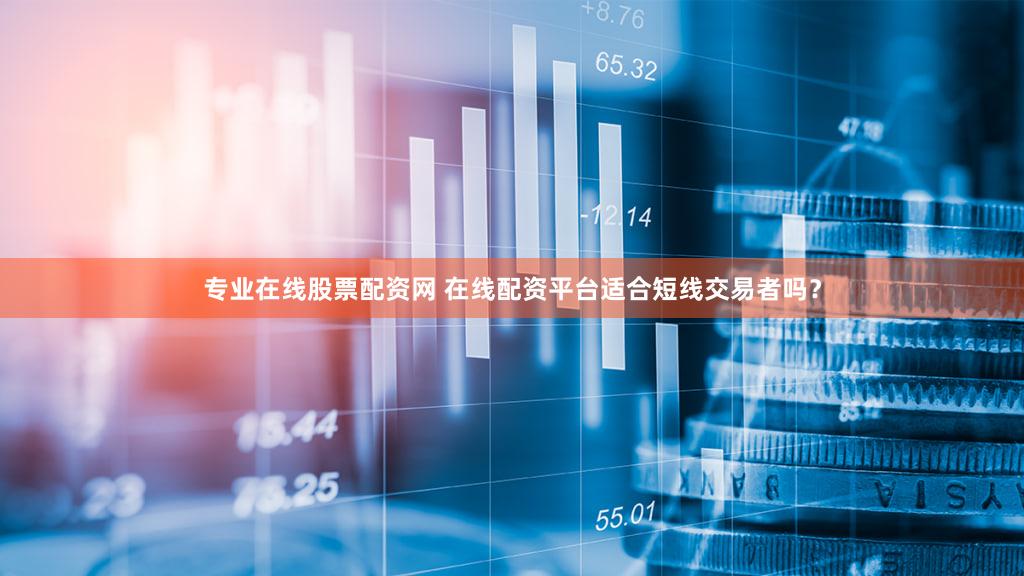 专业在线股票配资网 在线配资平台适合短线交易者吗？