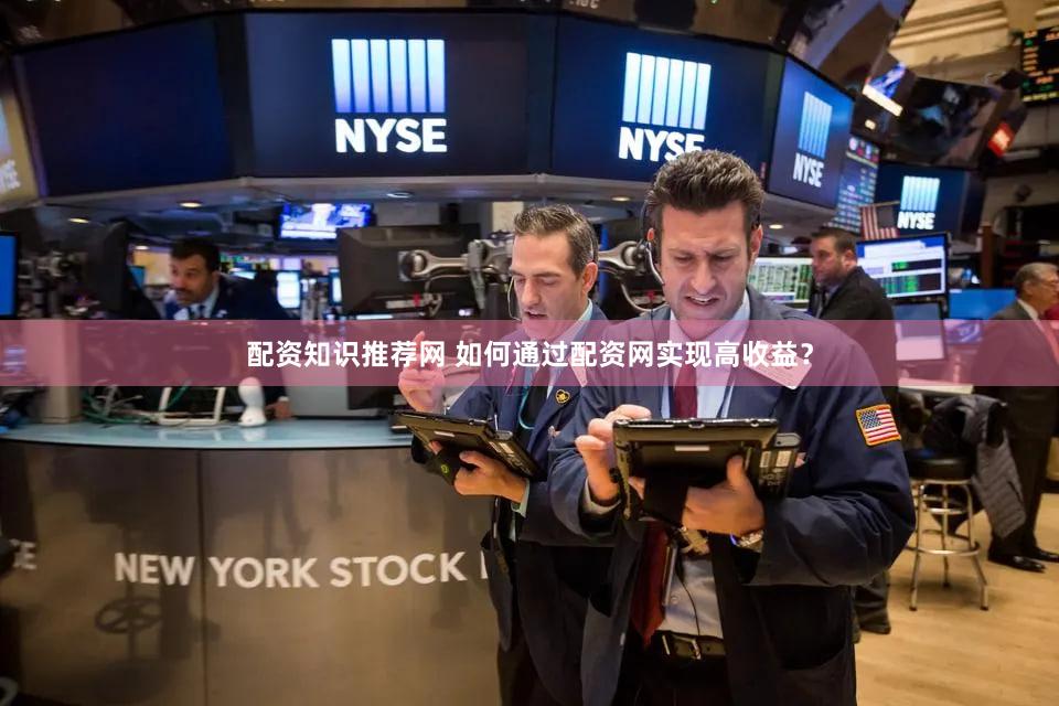 配资知识推荐网 如何通过配资网实现高收益？