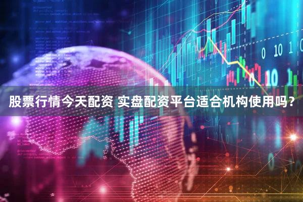股票行情今天配资 实盘配资平台适合机构使用吗？