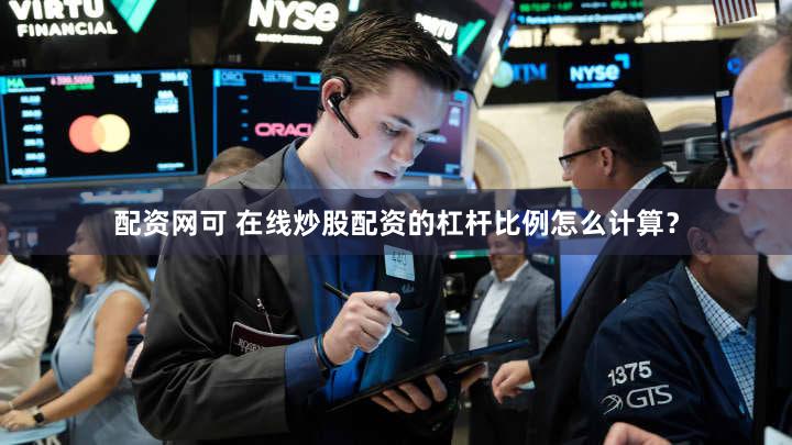 配资网可 在线炒股配资的杠杆比例怎么计算？