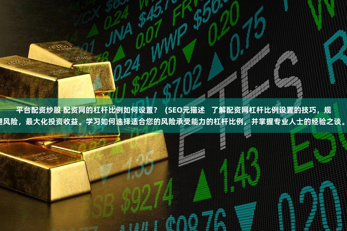 平台配资炒股 配资网的杠杆比例如何设置？  (SEO元描述   了解配资网杠杆比例设置的技巧，规避风险，最大化投资收益。学习如何选择适合您的风险承受能力的杠杆比例，并掌握专业人士的经验之谈。)