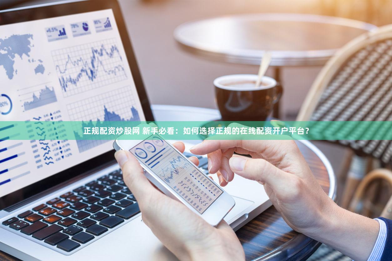 正规配资炒股网 新手必看：如何选择正规的在线配资开户平台？
