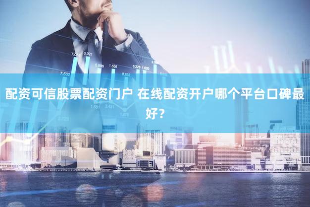 配资可信股票配资门户 在线配资开户哪个平台口碑最好？