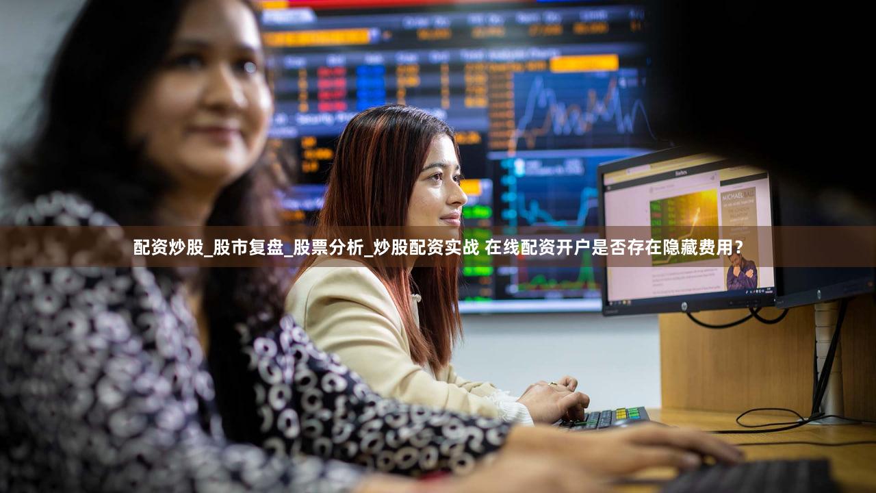 配资炒股_股市复盘_股票分析_炒股配资实战 在线配资开户是否存在隐藏费用？