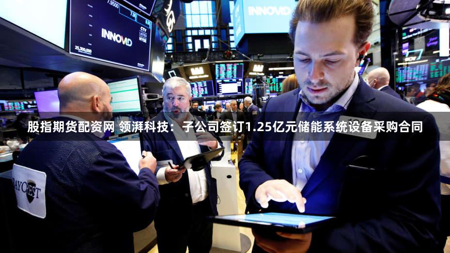 股指期货配资网 领湃科技：子公司签订1.25亿元储能系统设备采购合同