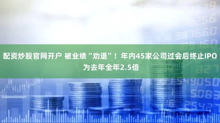 配资炒股官网开户 被业绩“劝退”！年内45家公司过会后终止IPO 为去年全年2.5倍