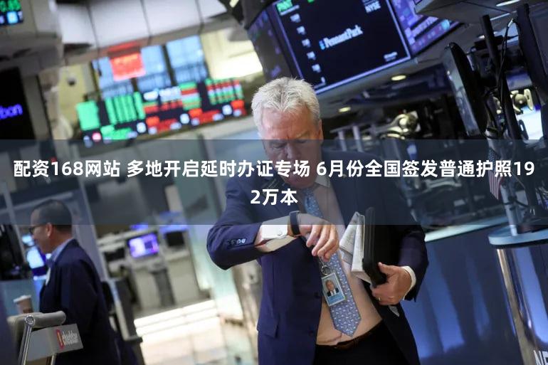 配资168网站 多地开启延时办证专场 6月份全国签发普通护照192万本