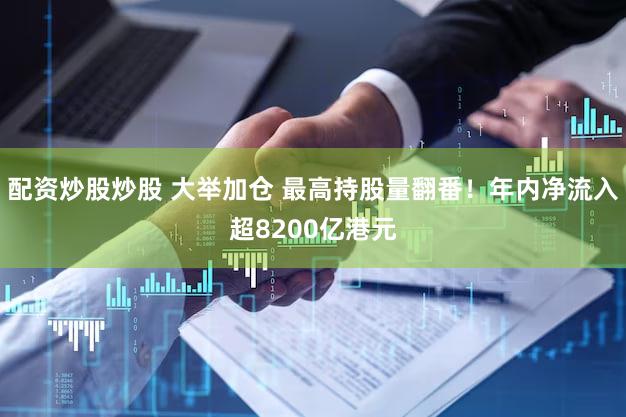 配资炒股炒股 大举加仓 最高持股量翻番！年内净流入超8200亿港元