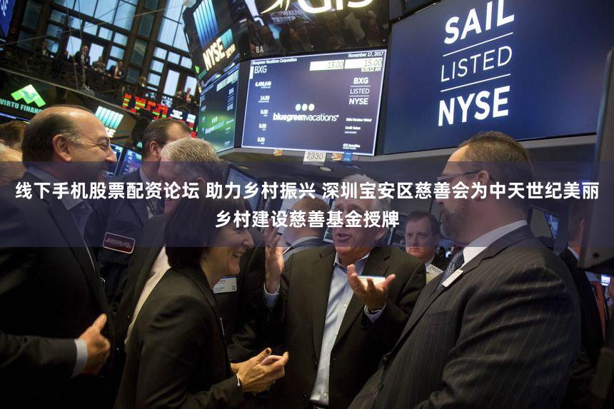线下手机股票配资论坛 助力乡村振兴 深圳宝安区慈善会为中天世纪美丽乡村建设慈善基金授牌