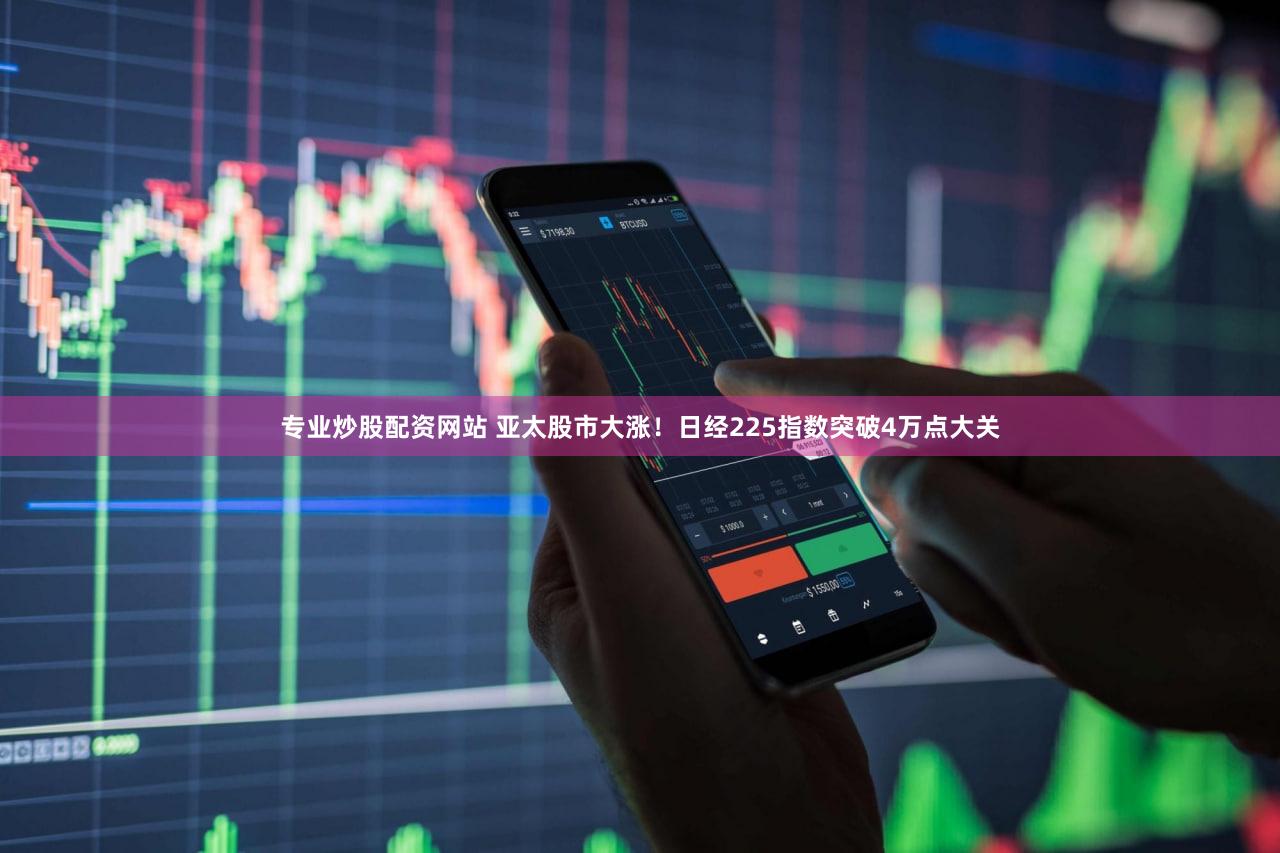 专业炒股配资网站 亚太股市大涨！日经225指数突破4万点大关