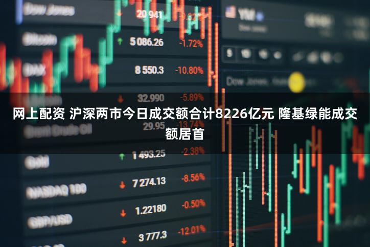 网上配资 沪深两市今日成交额合计8226亿元 隆基绿能成交额居首